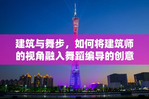建筑与舞步，如何将建筑师的视角融入舞蹈编导的创意中？