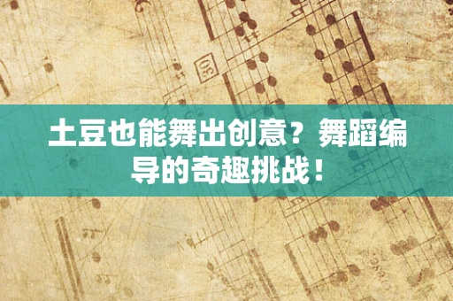 土豆也能舞出创意？舞蹈编导的奇趣挑战！