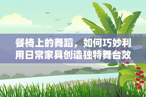 餐椅上的舞蹈，如何巧妙利用日常家具创造独特舞台效果？