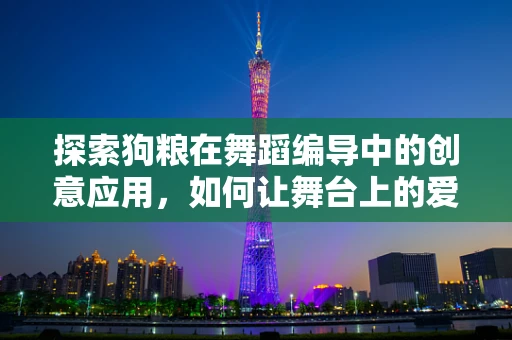 探索狗粮在舞蹈编导中的创意应用，如何让舞台上的爱意更生动？