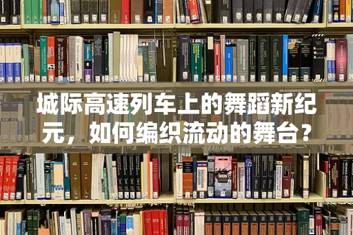 城际高速列车上的舞蹈新纪元，如何编织流动的舞台？