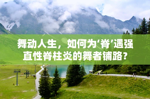 舞动人生，如何为‘脊’遇强直性脊柱炎的舞者铺路？