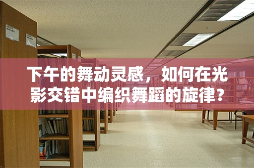下午的舞动灵感，如何在光影交错中编织舞蹈的旋律？