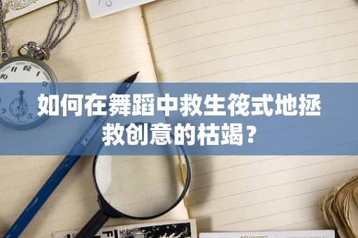 如何在舞蹈中救生筏式地拯救创意的枯竭？