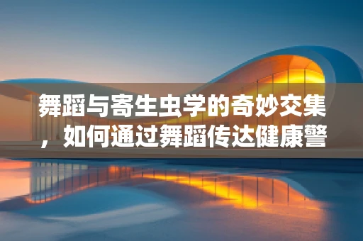 舞蹈与寄生虫学的奇妙交集，如何通过舞蹈传达健康警示？