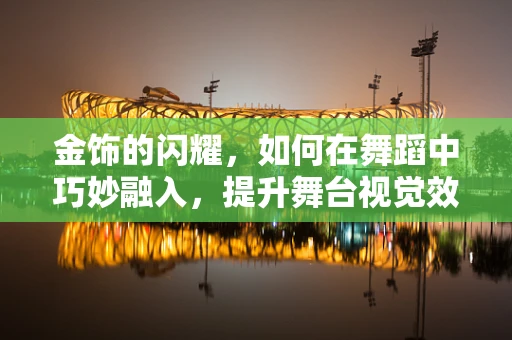 金饰的闪耀，如何在舞蹈中巧妙融入，提升舞台视觉效果？