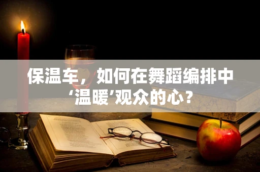 保温车，如何在舞蹈编排中‘温暖’观众的心？