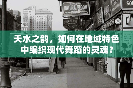 天水之韵，如何在地域特色中编织现代舞蹈的灵魂？