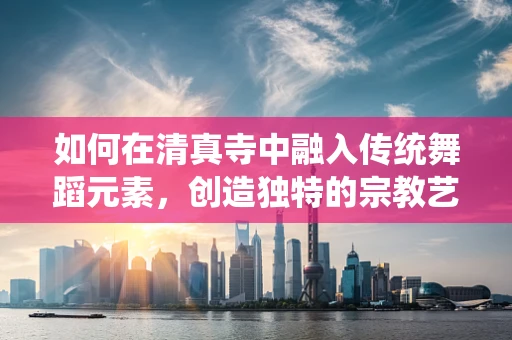 如何在清真寺中融入传统舞蹈元素，创造独特的宗教艺术体验？