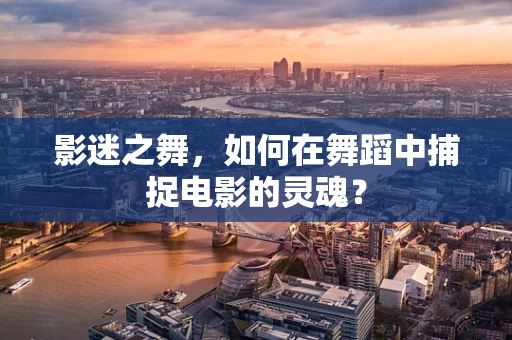 影迷之舞，如何在舞蹈中捕捉电影的灵魂？