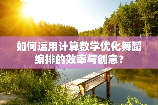 如何运用计算数学优化舞蹈编排的效率与创意？