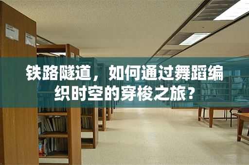 铁路隧道，如何通过舞蹈编织时空的穿梭之旅？