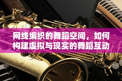 网线编织的舞蹈空间，如何构建虚拟与现实的舞蹈互动？
