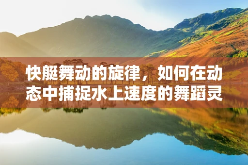 快艇舞动的旋律，如何在动态中捕捉水上速度的舞蹈灵感？