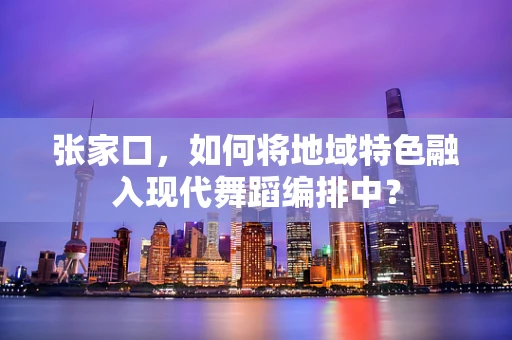 张家口，如何将地域特色融入现代舞蹈编排中？