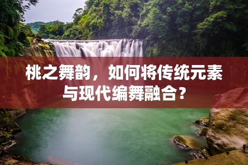 桃之舞韵，如何将传统元素与现代编舞融合？