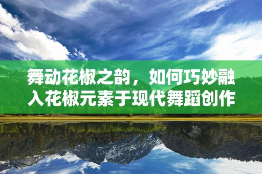 舞动花椒之韵，如何巧妙融入花椒元素于现代舞蹈创作中？