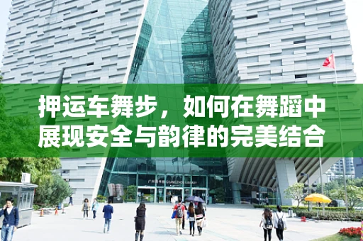 押运车舞步，如何在舞蹈中展现安全与韵律的完美结合？