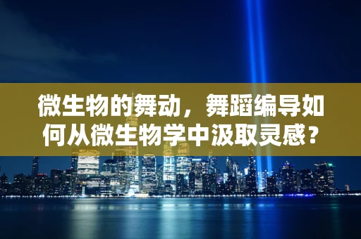 微生物的舞动，舞蹈编导如何从微生物学中汲取灵感？