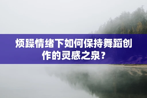 烦躁情绪下如何保持舞蹈创作的灵感之泉？
