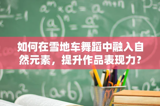 如何在雪地车舞蹈中融入自然元素，提升作品表现力？