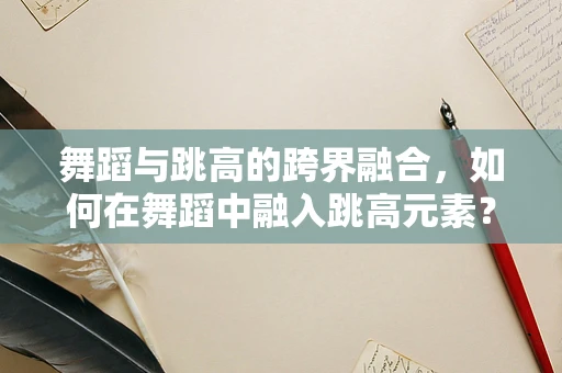 舞蹈与跳高的跨界融合，如何在舞蹈中融入跳高元素？
