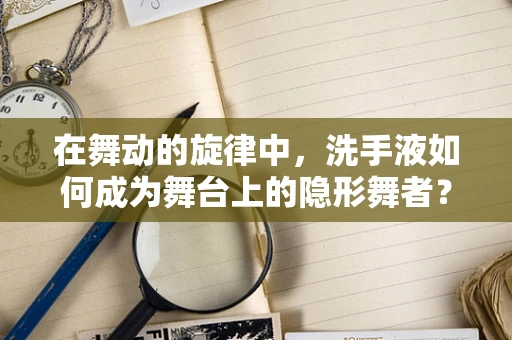 在舞动的旋律中，洗手液如何成为舞台上的隐形舞者？