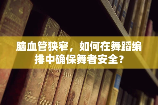 脑血管狭窄，如何在舞蹈编排中确保舞者安全？