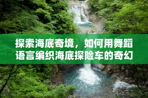 探索海底奇境，如何用舞蹈语言编织海底探险车的奇幻旅程？