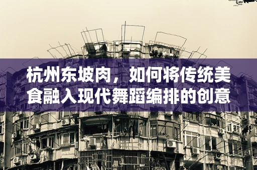 杭州东坡肉，如何将传统美食融入现代舞蹈编排的创意之问？