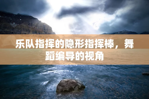乐队指挥的隐形指挥棒，舞蹈编导的视角