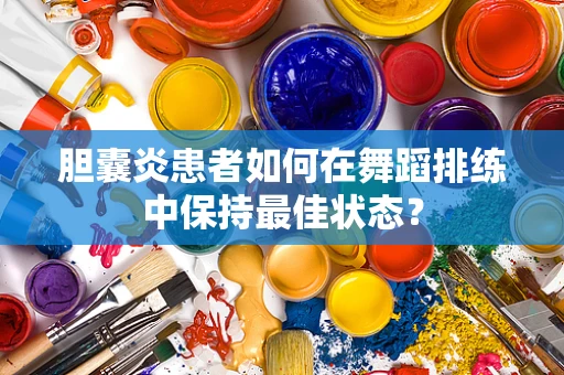 胆囊炎患者如何在舞蹈排练中保持最佳状态？