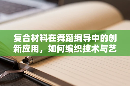 复合材料在舞蹈编导中的创新应用，如何编织技术与艺术的完美融合？