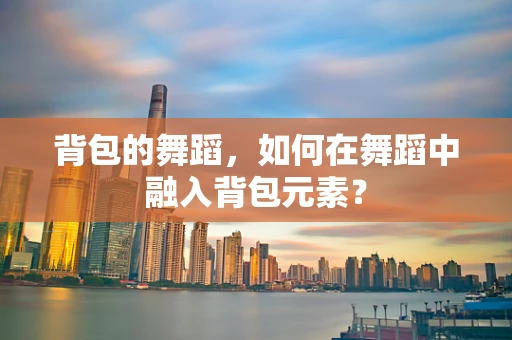 背包的舞蹈，如何在舞蹈中融入背包元素？