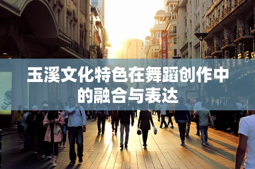 玉溪文化特色在舞蹈创作中的融合与表达