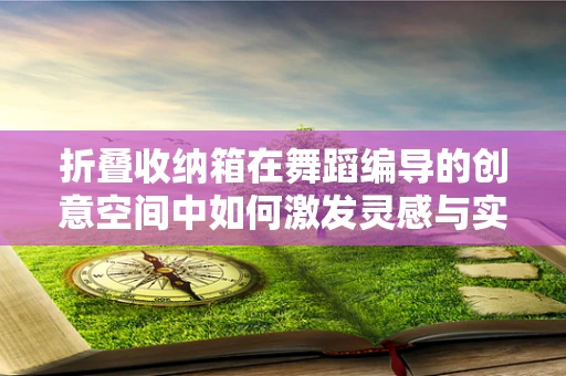 折叠收纳箱在舞蹈编导的创意空间中如何激发灵感与实用性的双重火花？