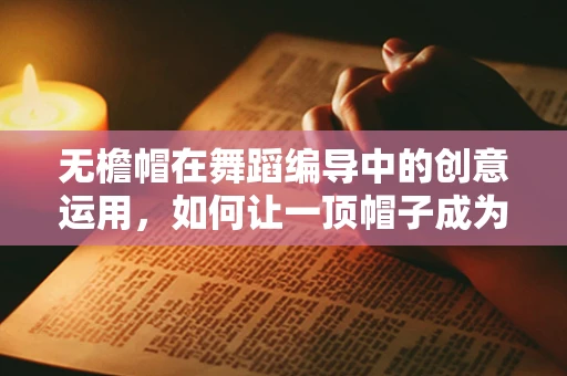 无檐帽在舞蹈编导中的创意运用，如何让一顶帽子成为舞台上的灵魂？