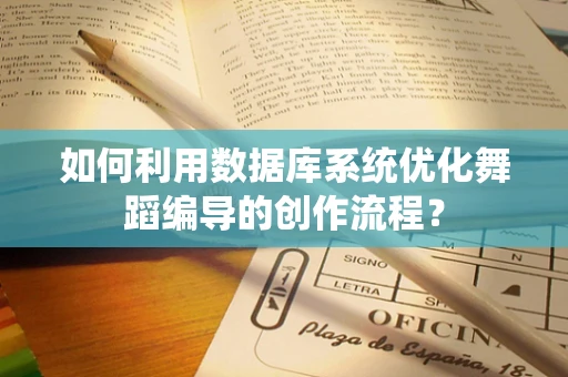 如何利用数据库系统优化舞蹈编导的创作流程？