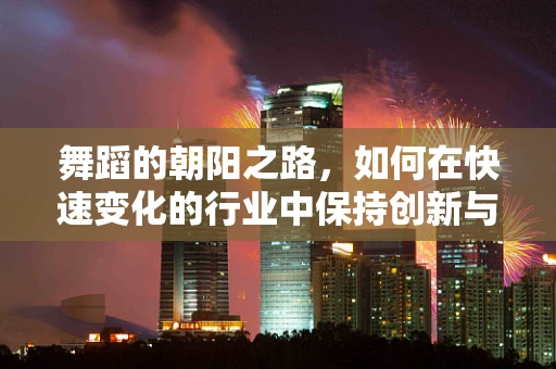 舞蹈的朝阳之路，如何在快速变化的行业中保持创新与活力？