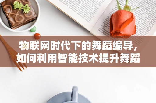 物联网时代下的舞蹈编导，如何利用智能技术提升舞蹈创作与表演的互动性？