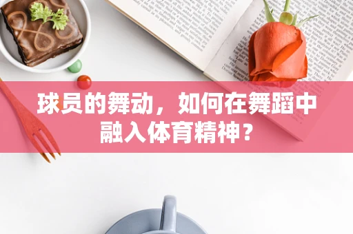 球员的舞动，如何在舞蹈中融入体育精神？