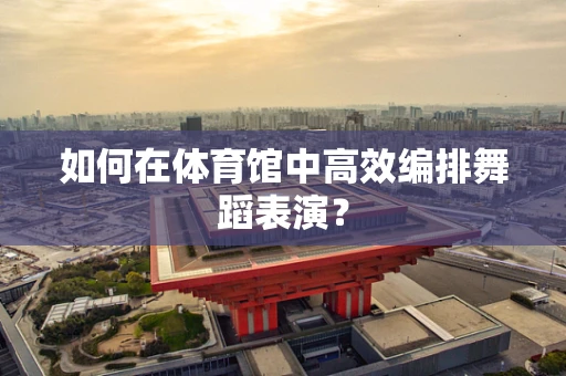 如何在体育馆中高效编排舞蹈表演？