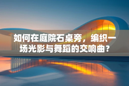 如何在庭院石桌旁，编织一场光影与舞蹈的交响曲？