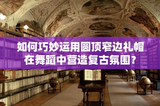 如何巧妙运用圆顶窄边礼帽在舞蹈中营造复古氛围？