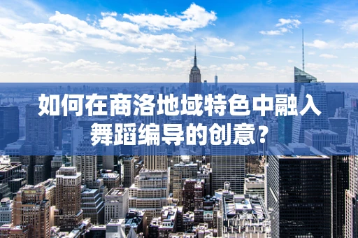 如何在商洛地域特色中融入舞蹈编导的创意？