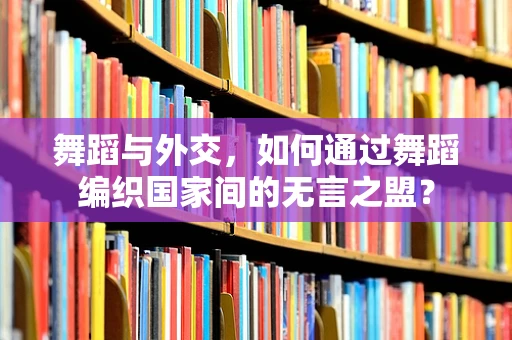 舞蹈与外交，如何通过舞蹈编织国家间的无言之盟？