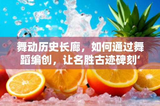 舞动历史长廊，如何通过舞蹈编创，让名胜古迹碑刻‘活’起来？