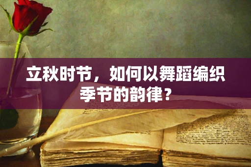 立秋时节，如何以舞蹈编织季节的韵律？