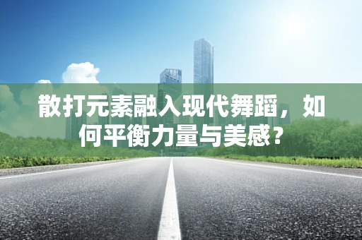 散打元素融入现代舞蹈，如何平衡力量与美感？