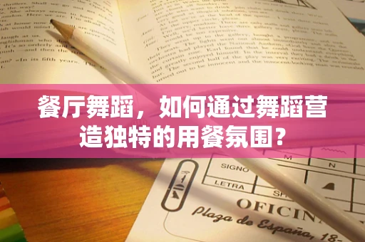 餐厅舞蹈，如何通过舞蹈营造独特的用餐氛围？